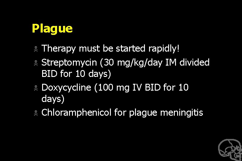 Plague N N Therapy must be started rapidly! Streptomycin (30 mg/kg/day IM divided BID