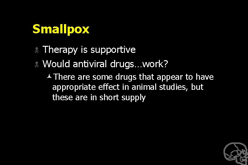 Smallpox N N Therapy is supportive Would antiviral drugs…work? ©There are some drugs that