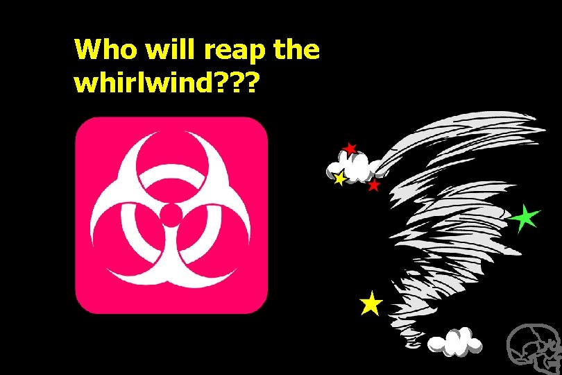 Who will reap the whirlwind? ? ? 