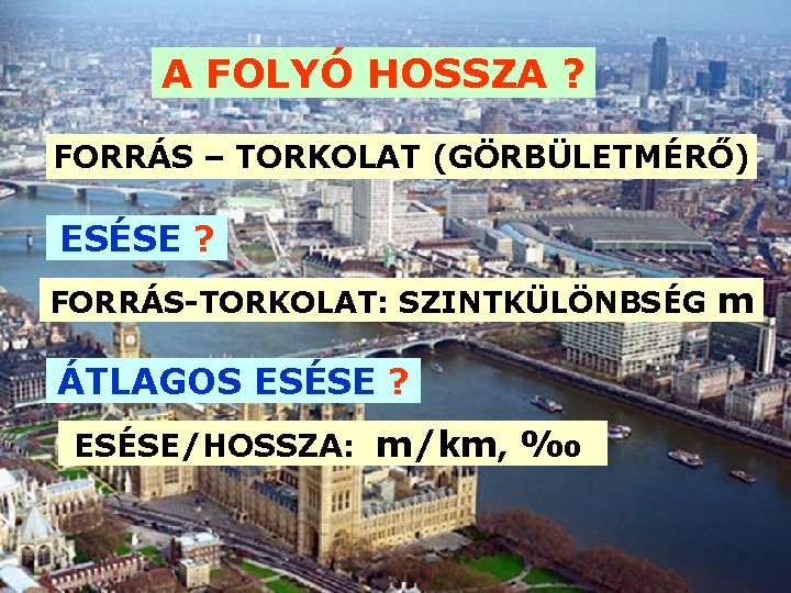 A FOLYÓ HOSSZA ? FORRÁS – TORKOLAT (GÖRBÜLETMÉRŐ) ESÉSE ? FORRÁS-TORKOLAT: SZINTKÜLÖNBSÉG m ÁTLAGOS