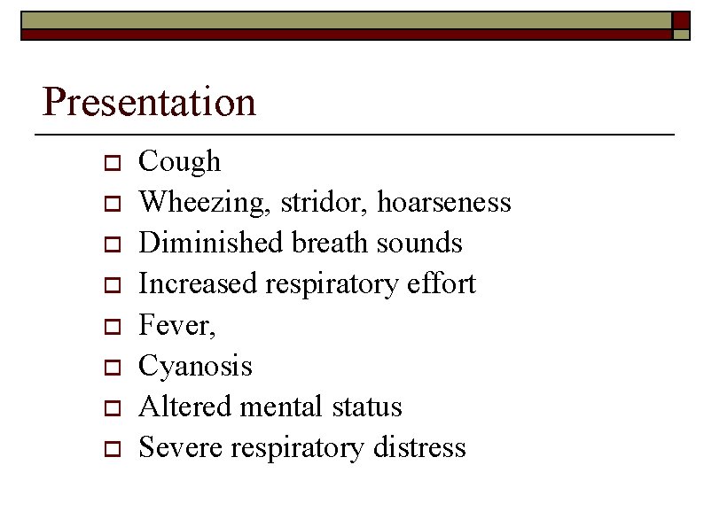 Presentation o o o o Cough Wheezing, stridor, hoarseness Diminished breath sounds Increased respiratory