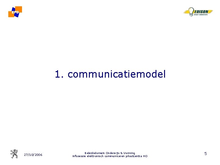 1. communicatiemodel 27/10/2006 Beleidsdomein Onderwijs & Vorming infosessie elektronisch communiceren pilootcentra HO 5 