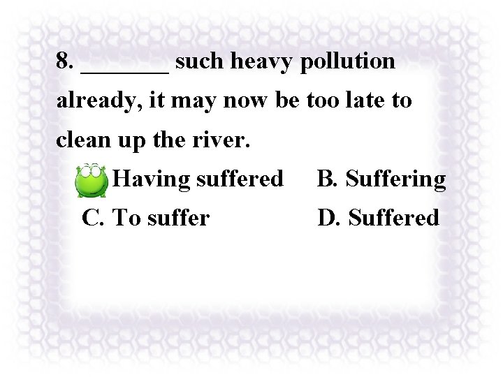 8. _______ such heavy pollution already, it may now be too late to clean