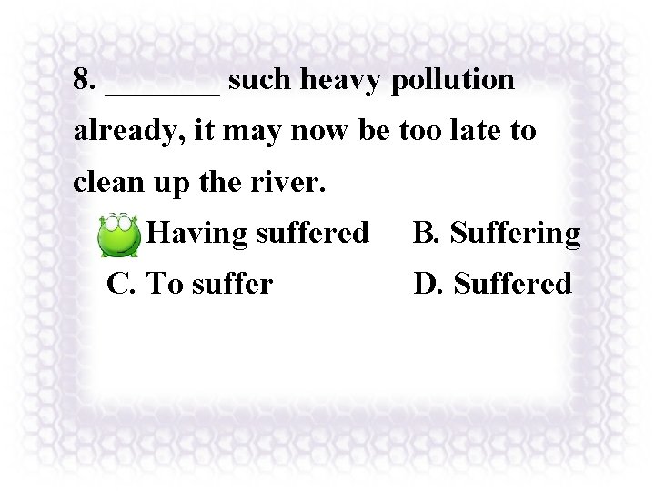 8. _______ such heavy pollution already, it may now be too late to clean 8. _______ such heavy pollution already, it may now be too late to clean