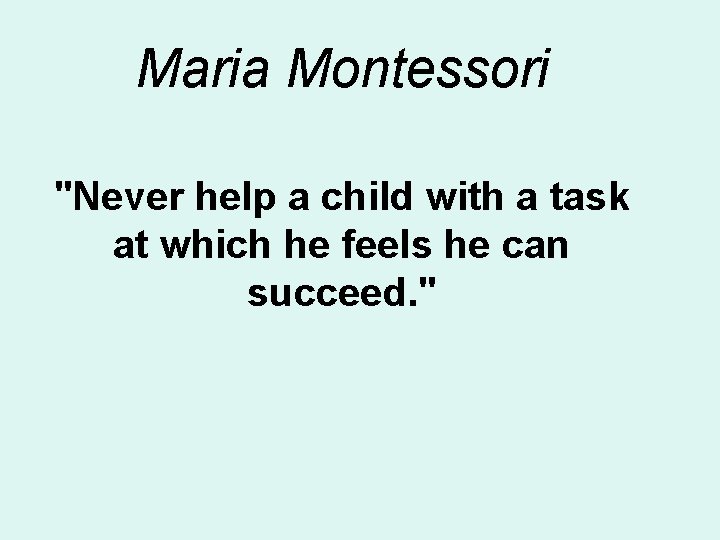 Maria Montessori "Never help a child with a task at which he feels he