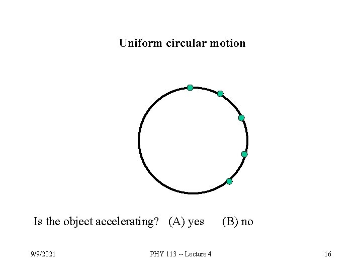 Uniform circular motion Is the object accelerating? (A) yes 9/9/2021 PHY 113 -- Lecture