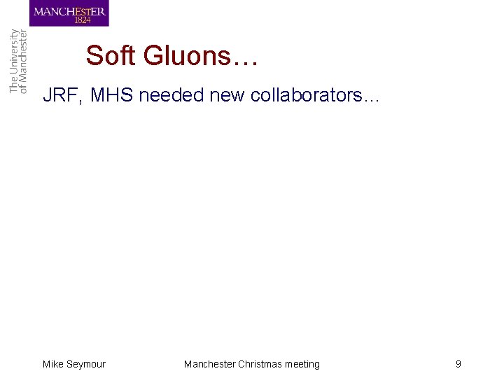 Soft Gluons… JRF, MHS needed new collaborators… Mike Seymour Manchester Christmas meeting 9 