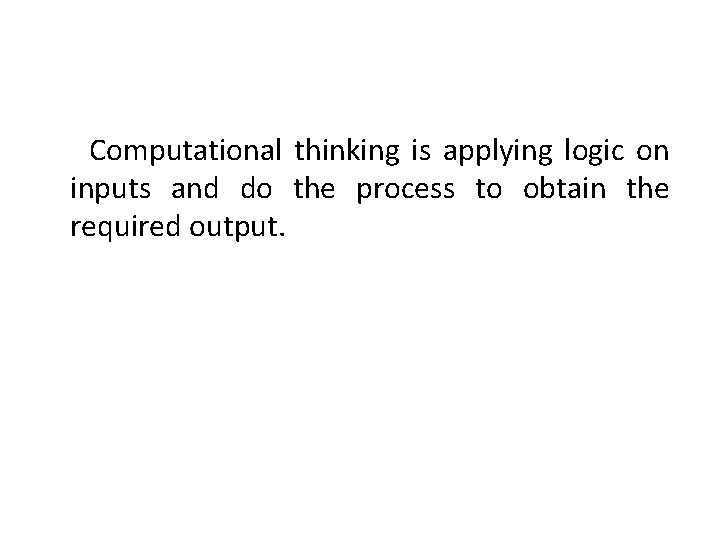 Computational thinking is applying logic on inputs and do the process to obtain the Computational thinking is applying logic on inputs and do the process to obtain the