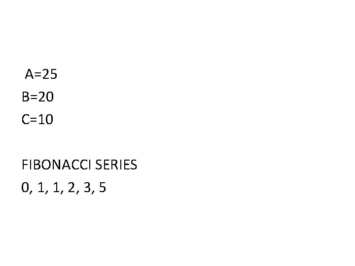 A=25 B=20 C=10 FIBONACCI SERIES 0, 1, 1, 2, 3, 5 A=25 B=20 C=10 FIBONACCI SERIES 0, 1, 1, 2, 3, 5