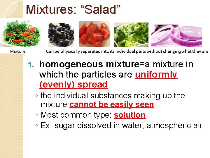 Mixtures: “Salad” 1. homogeneous mixture=a mixture in which the particles are uniformly (evenly) spread