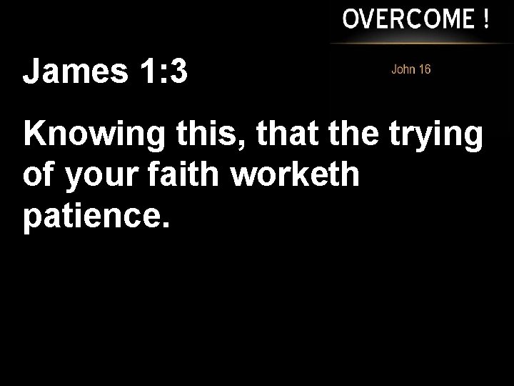 James 1: 3 Knowing this, that the trying of your faith worketh patience. 