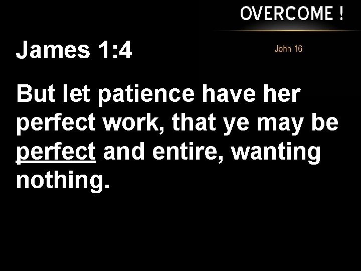 James 1: 4 But let patience have her perfect work, that ye may be