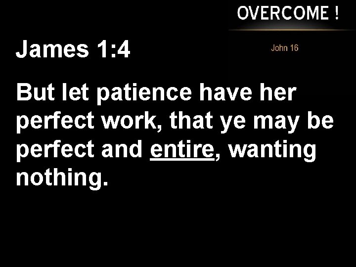 James 1: 4 But let patience have her perfect work, that ye may be