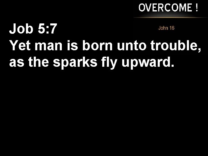 Job 5: 7 Yet man is born unto trouble, as the sparks fly upward.