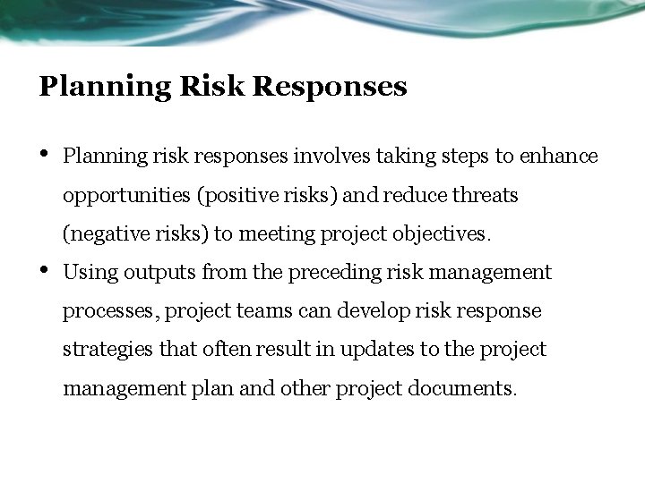 Planning Risk Responses • Planning risk responses involves taking steps to enhance opportunities (positive