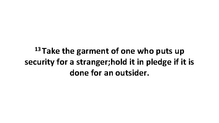 13 Take the garment of one who puts up security for a stranger; hold