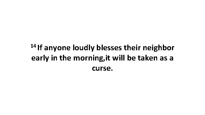 14 If anyone loudly blesses their neighbor early in the morning, it will be