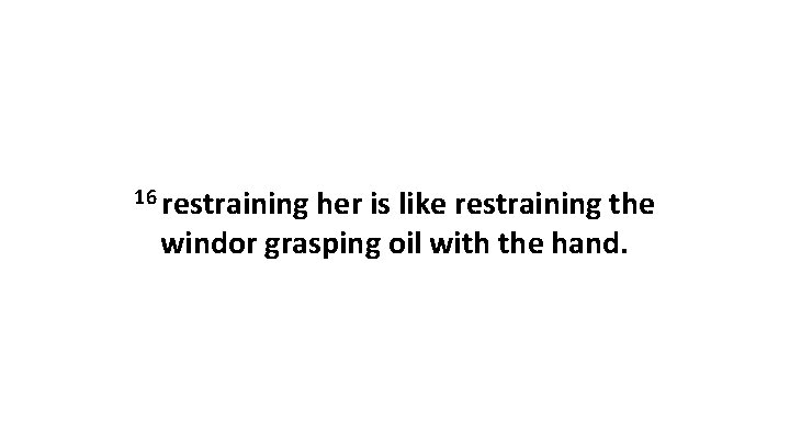 16 restraining her is like restraining the windor grasping oil with the hand. 