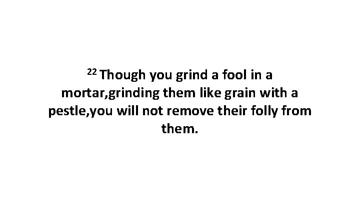 22 Though you grind a fool in a mortar, grinding them like grain with