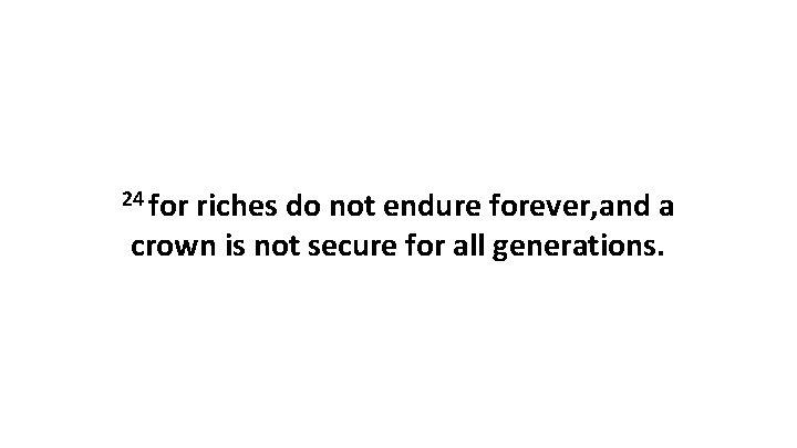 24 for riches do not endure forever, and a crown is not secure for