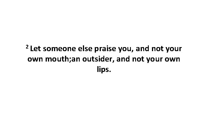 2 Let someone else praise you, and not your own mouth; an outsider, and
