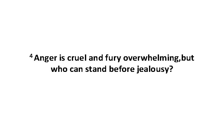 4 Anger is cruel and fury overwhelming, but who can stand before jealousy? 