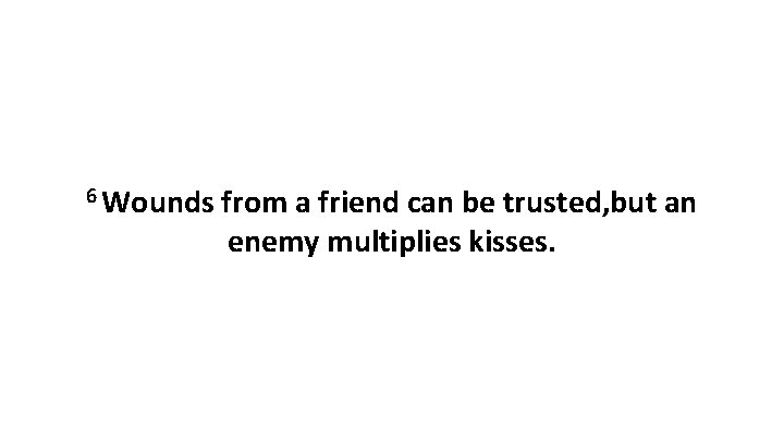 6 Wounds from a friend can be trusted, but an enemy multiplies kisses. 