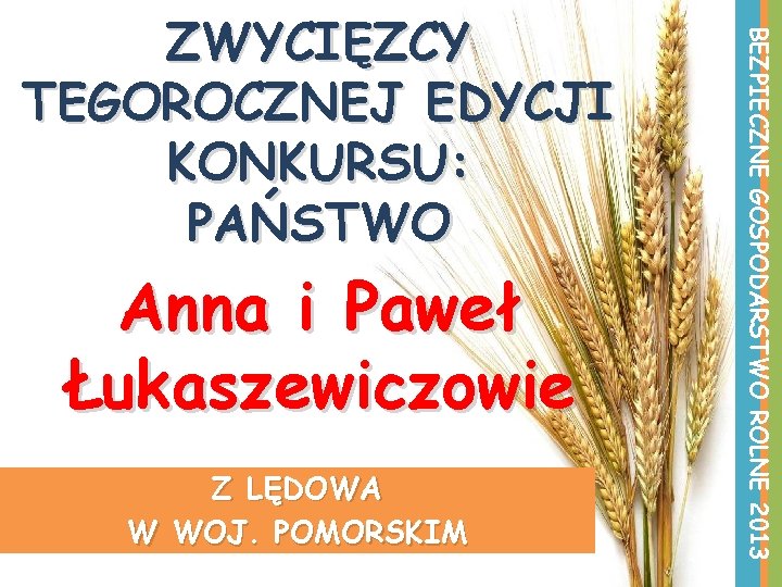 Anna i Paweł Łukaszewiczowie Z LĘDOWA W WOJ. POMORSKIM BEZPIECZNE GOSPODARSTWO ROLNE 2013 ZWYCIĘZCY