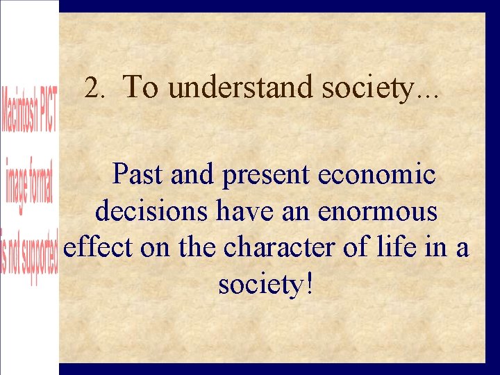 2. To understand society. . . Past and present economic decisions have an enormous