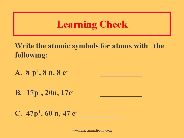Learning Check Write the atomic symbols for atoms with the following: A. 8 p+,