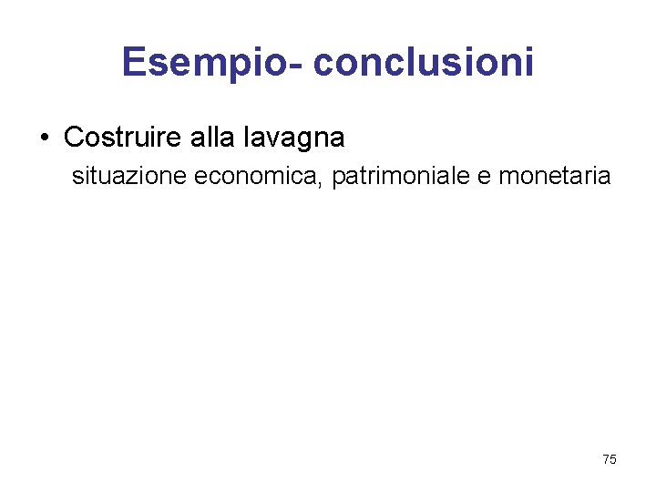 Esempio- conclusioni • Costruire alla lavagna situazione economica, patrimoniale e monetaria 75 