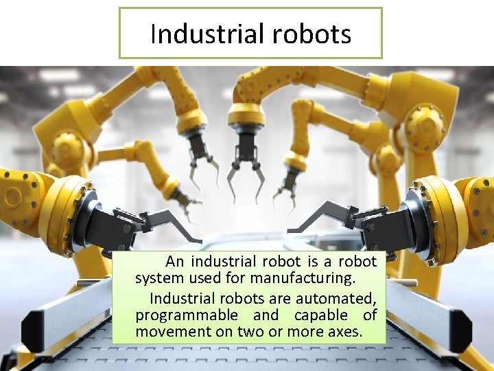 Industrial robots An industrial robot is a robot system used for manufacturing. Industrial robots