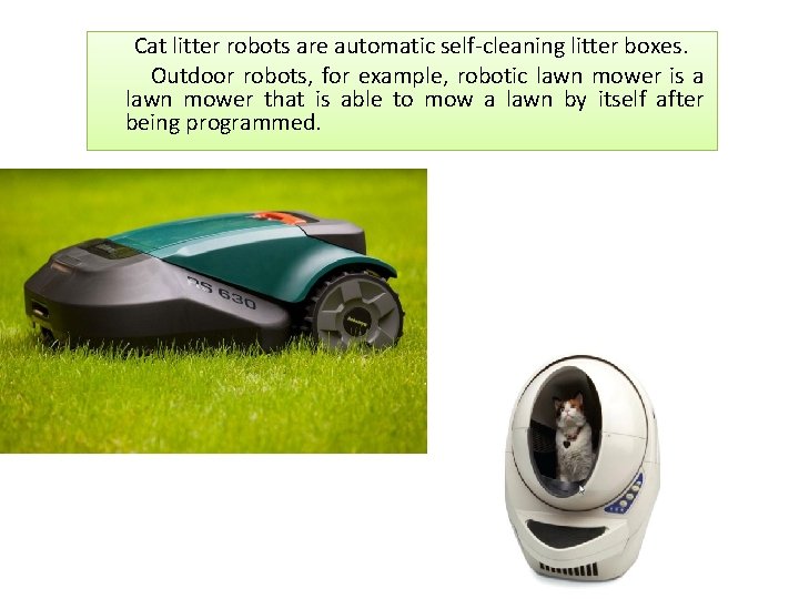 Cat litter robots are automatic self-cleaning litter boxes. Outdoor robots, for example, robotic lawn