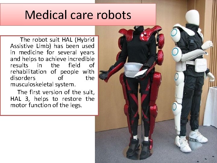 Medical care robots The robot suit HAL (Hybrid Assistive Limb) has been used in