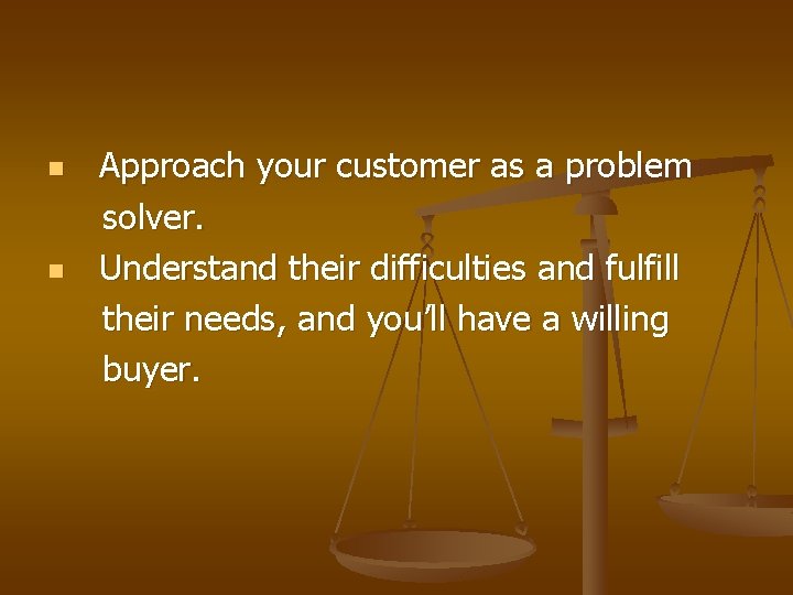 n n Approach your customer as a problem solver. Understand their difficulties and fulfill