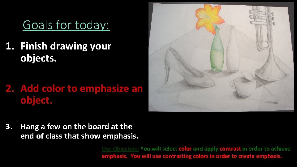 Goals for today: 1. Finish drawing your objects. 2. Add color to emphasize an