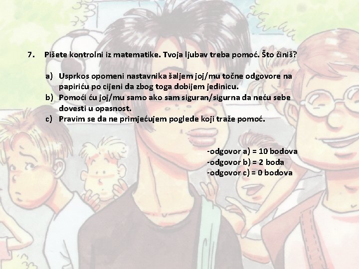7. Pišete kontrolni iz matematike. Tvoja ljubav treba pomoć. Što činiš? a) Usprkos opomeni 7. Pišete kontrolni iz matematike. Tvoja ljubav treba pomoć. Što činiš? a) Usprkos opomeni
