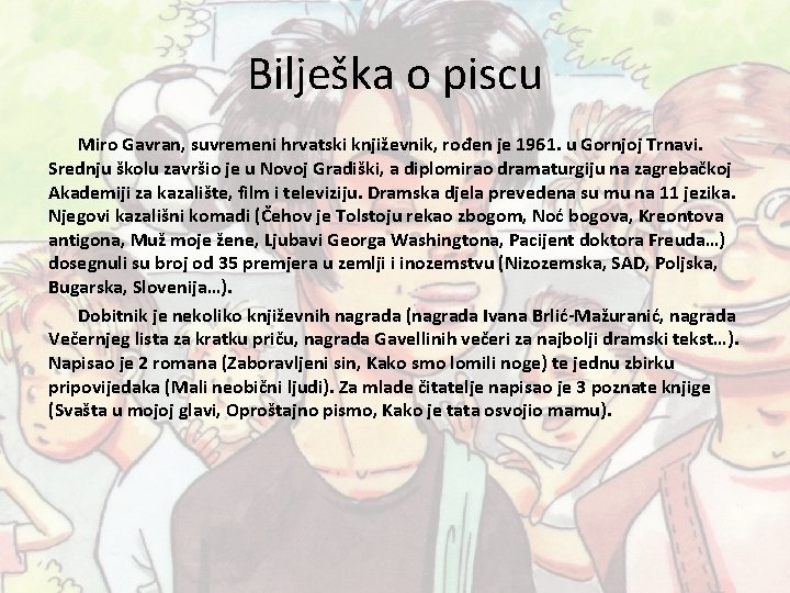 Bilješka o piscu Miro Gavran, suvremeni hrvatski književnik, rođen je 1961. u Gornjoj Trnavi. Bilješka o piscu Miro Gavran, suvremeni hrvatski književnik, rođen je 1961. u Gornjoj Trnavi.