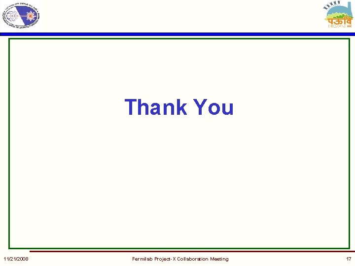 Thank You 11/21/2008 Fermilab Project-X Collaboration Meeting 17 