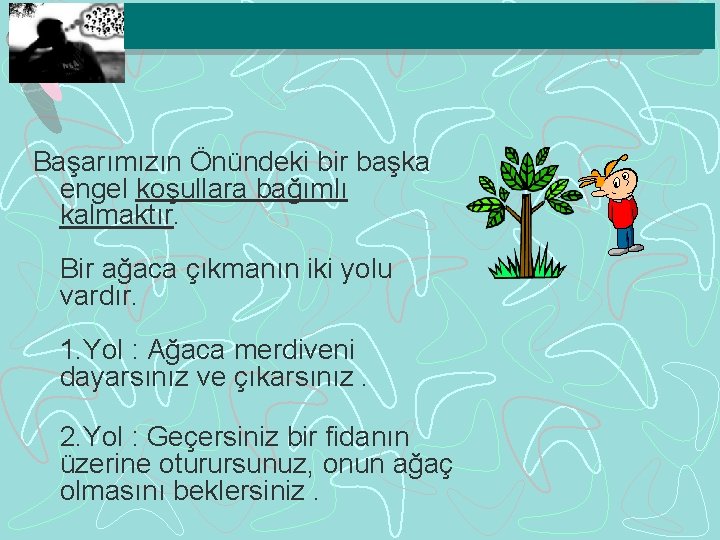 Başarımızın Önündeki bir başka engel koşullara bağımlı kalmaktır. Bir ağaca çıkmanın iki yolu vardır.