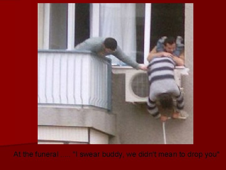 At the funeral. . . "I swear buddy, we didn't mean to drop you"