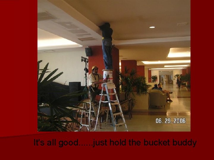 It's all good. . . just hold the bucket buddy 