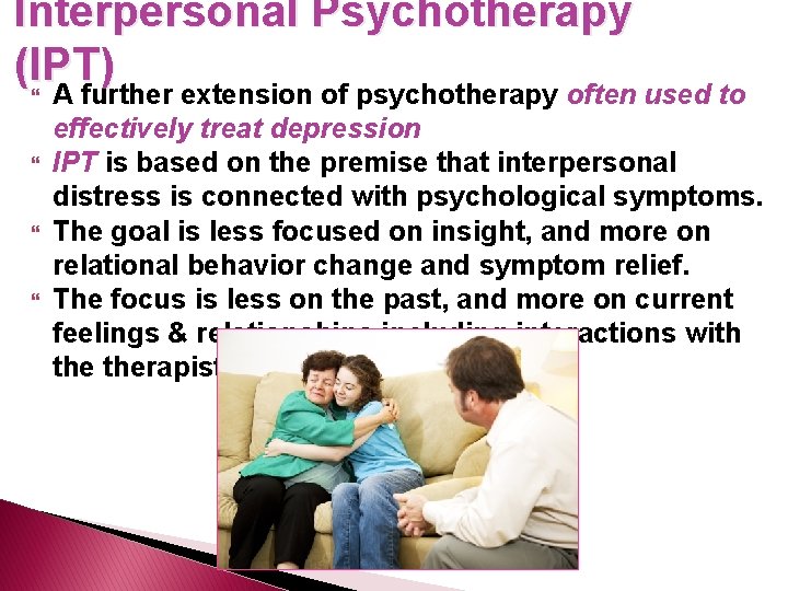 Interpersonal Psychotherapy (IPT) A further extension of psychotherapy often used to effectively treat depression