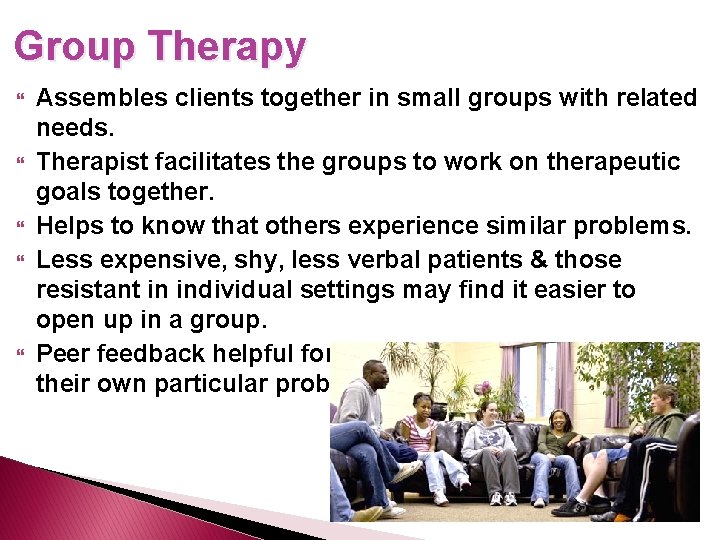 Group Therapy Assembles clients together in small groups with related needs. Therapist facilitates the