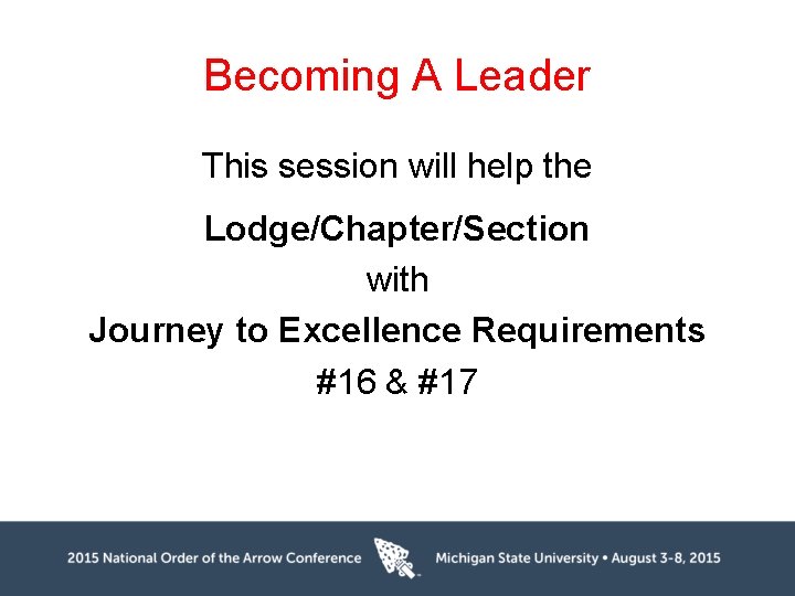 Becoming A Leader This session will help the Lodge/Chapter/Section with Journey to Excellence Requirements