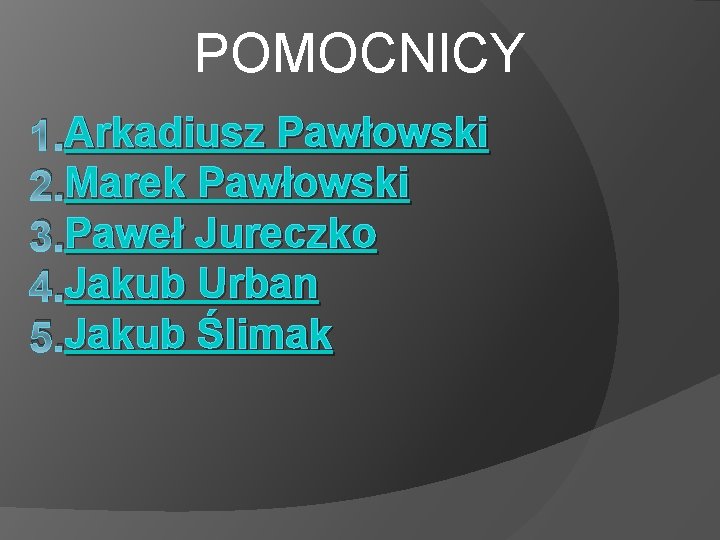 POMOCNICY Arkadiusz Pawłowski 1. Arkadiusz Marek Pawłowski 2. Marek Paweł Jureczko 3. Paweł Jakub