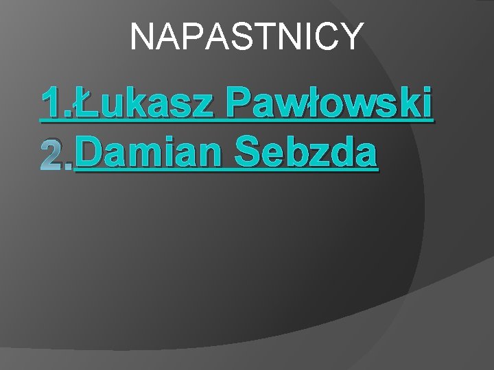 NAPASTNICY 1. Łukasz Pawłowski Damian Sebzda 2. Damian 