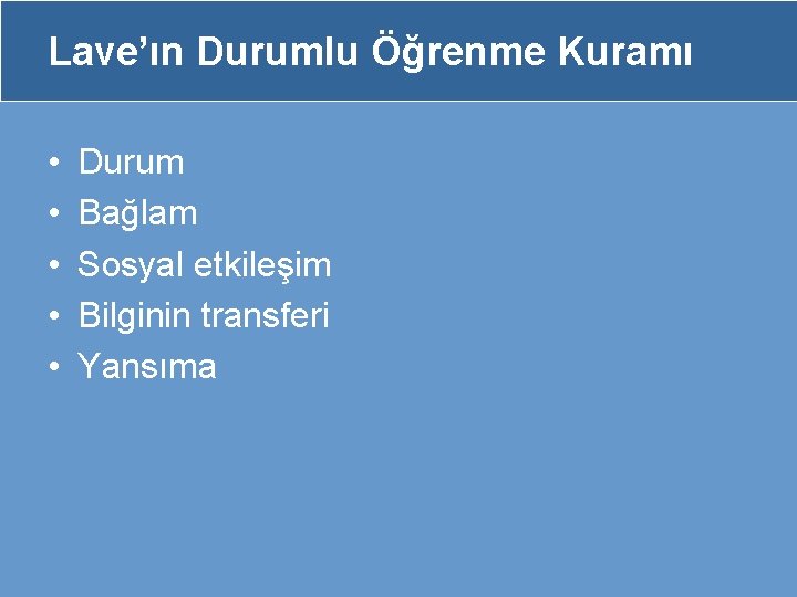 Lave’ın Durumlu Öğrenme Kuramı • • • Durum Bağlam Sosyal etkileşim Bilginin transferi Yansıma