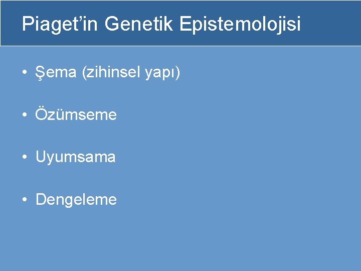 Piaget’in Genetik Epistemolojisi • Şema (zihinsel yapı) • Özümseme • Uyumsama • Dengeleme 