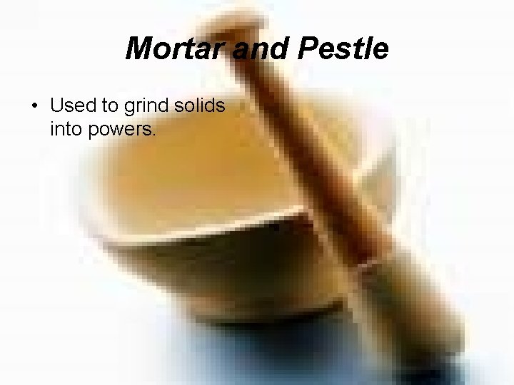 Mortar and Pestle • Used to grind solids into powers. 